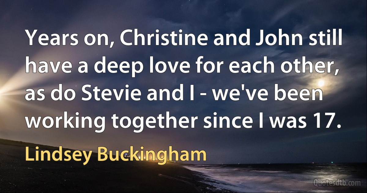 Years on, Christine and John still have a deep love for each other, as do Stevie and I - we've been working together since I was 17. (Lindsey Buckingham)