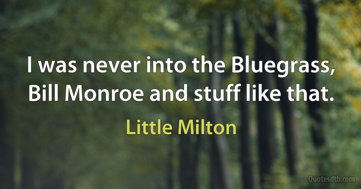 I was never into the Bluegrass, Bill Monroe and stuff like that. (Little Milton)