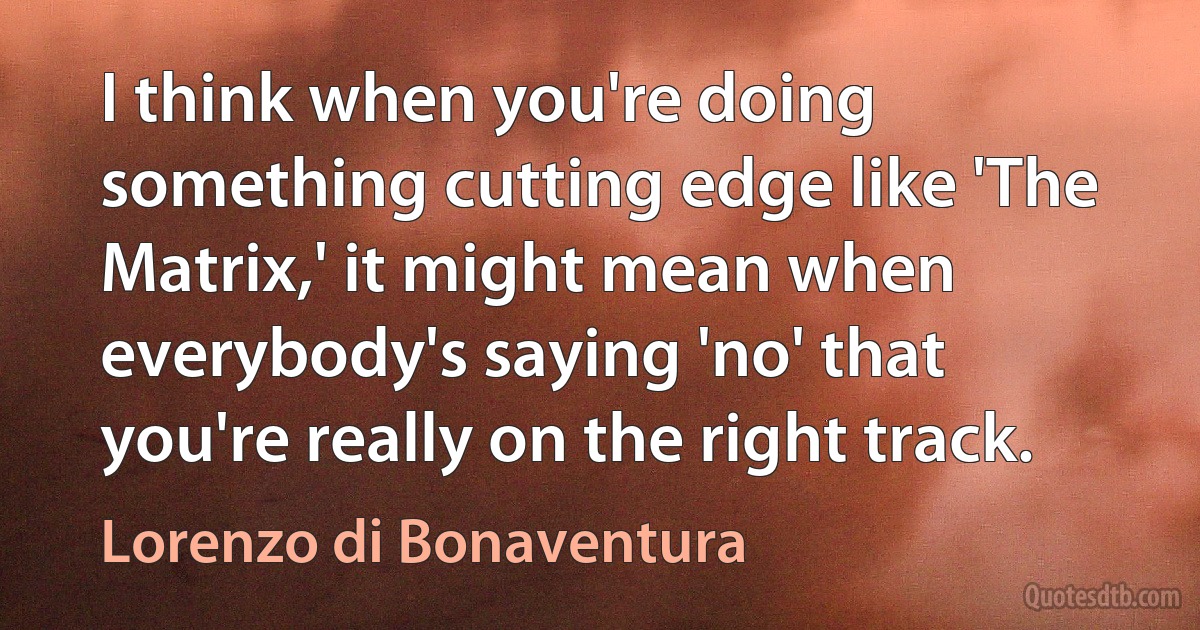 I think when you're doing something cutting edge like 'The Matrix,' it might mean when everybody's saying 'no' that you're really on the right track. (Lorenzo di Bonaventura)