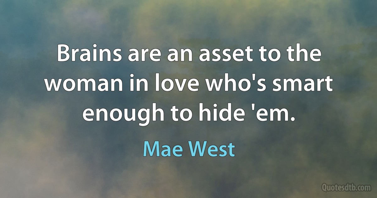 Brains are an asset to the woman in love who's smart enough to hide 'em. (Mae West)