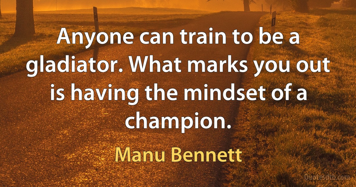 Anyone can train to be a gladiator. What marks you out is having the mindset of a champion. (Manu Bennett)