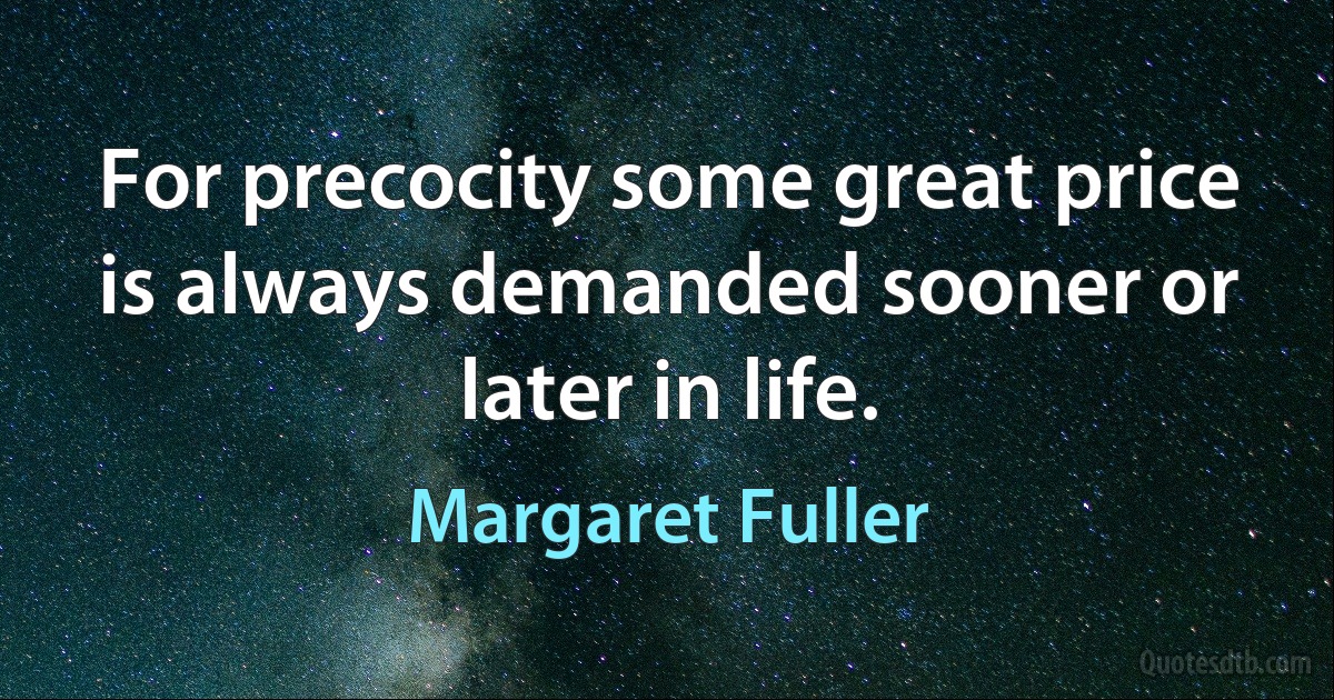 For precocity some great price is always demanded sooner or later in life. (Margaret Fuller)