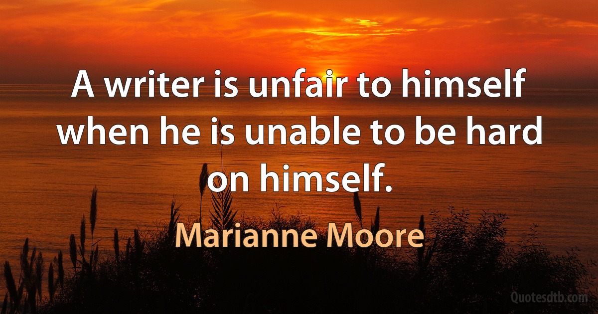 A writer is unfair to himself when he is unable to be hard on himself. (Marianne Moore)