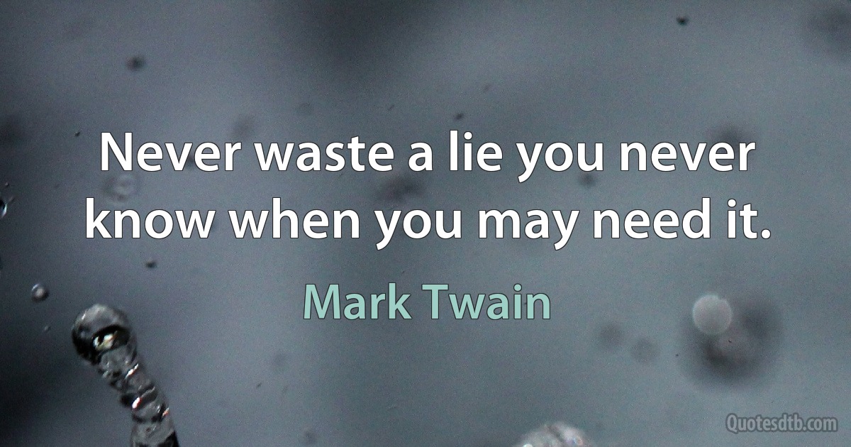 Never waste a lie you never know when you may need it. (Mark Twain)