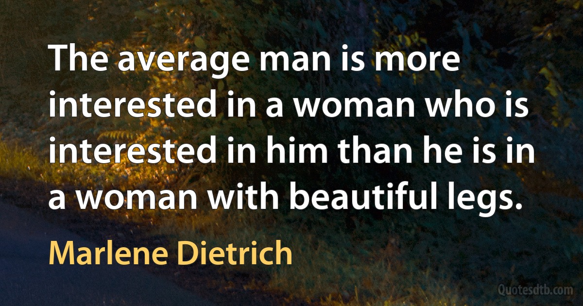 The average man is more interested in a woman who is interested in him than he is in a woman with beautiful legs. (Marlene Dietrich)