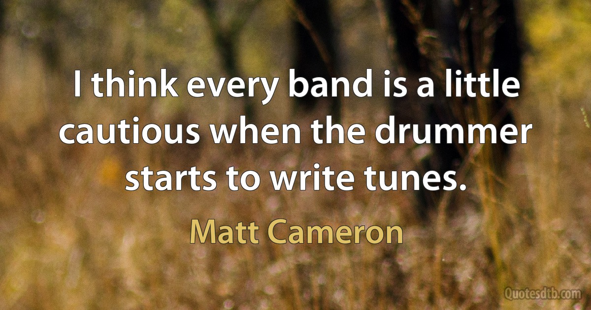 I think every band is a little cautious when the drummer starts to write tunes. (Matt Cameron)