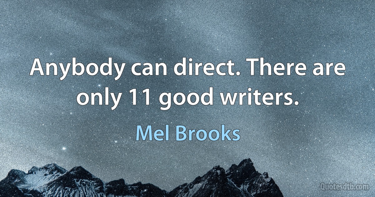 Anybody can direct. There are only 11 good writers. (Mel Brooks)