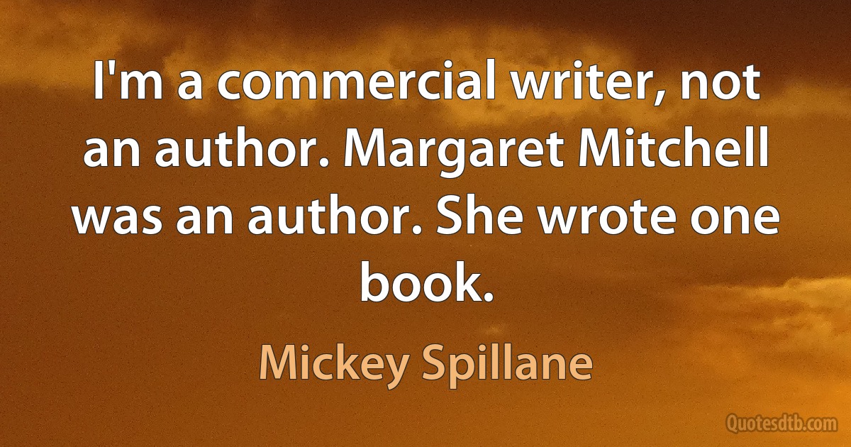 I'm a commercial writer, not an author. Margaret Mitchell was an author. She wrote one book. (Mickey Spillane)