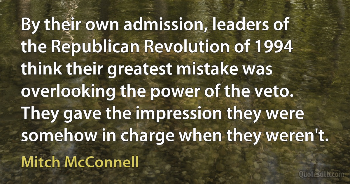 By their own admission, leaders of the Republican Revolution of 1994 think their greatest mistake was overlooking the power of the veto. They gave the impression they were somehow in charge when they weren't. (Mitch McConnell)