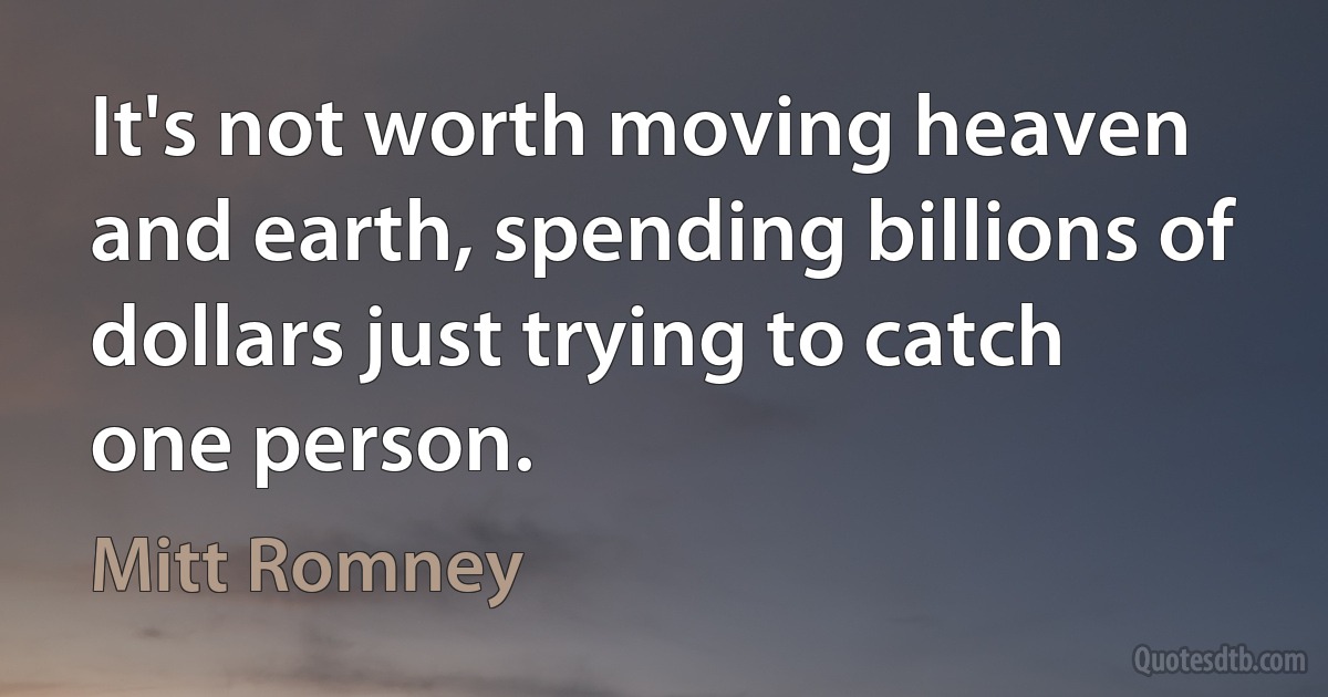 It's not worth moving heaven and earth, spending billions of dollars just trying to catch one person. (Mitt Romney)