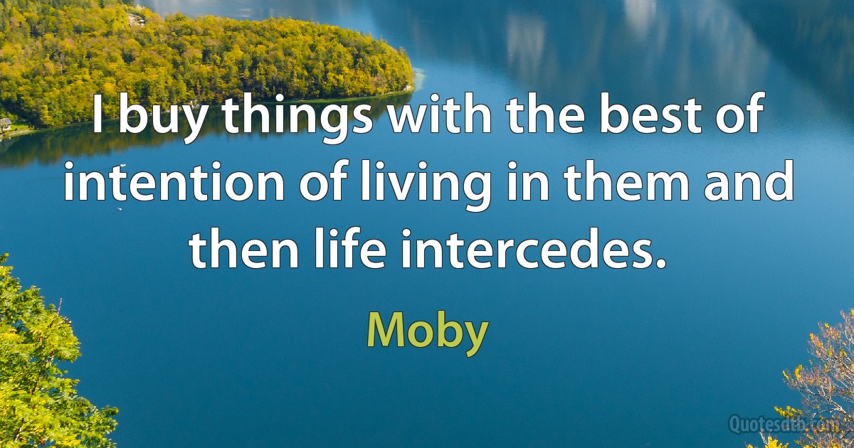 I buy things with the best of intention of living in them and then life intercedes. (Moby)