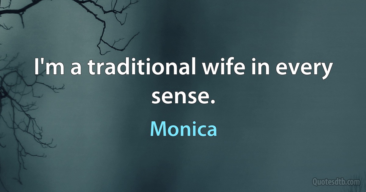 I'm a traditional wife in every sense. (Monica)