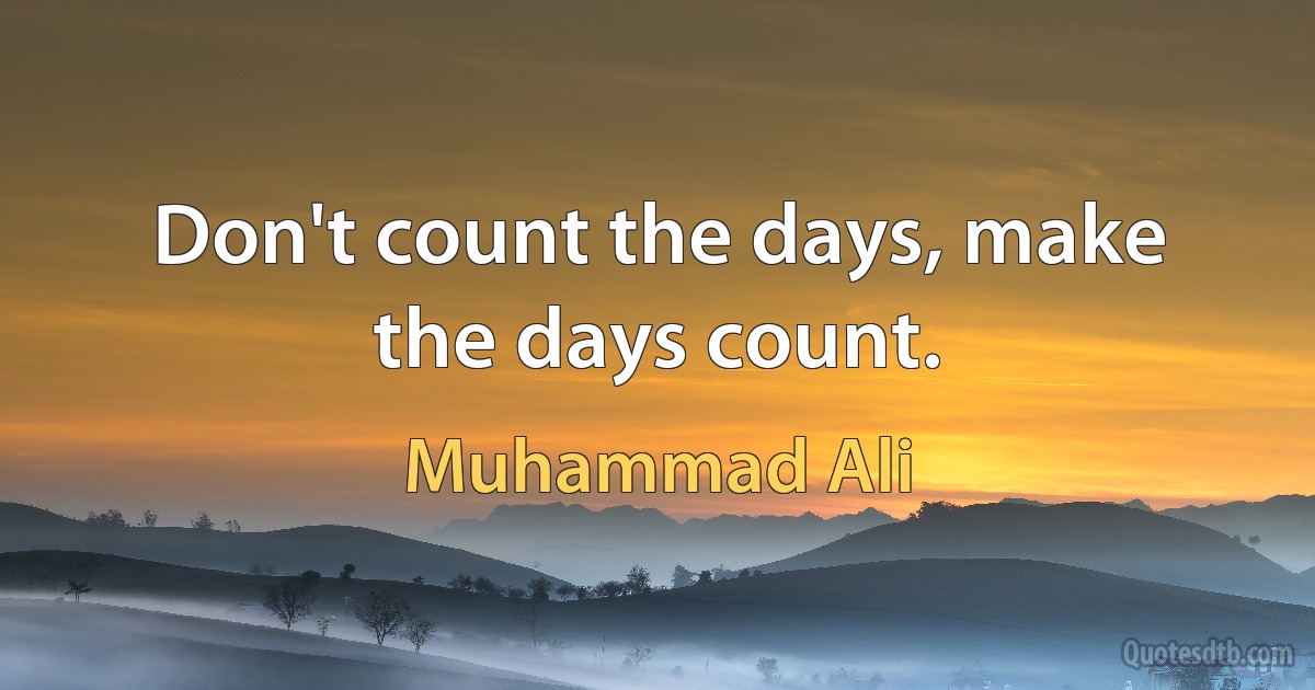 Don't count the days, make the days count. (Muhammad Ali)