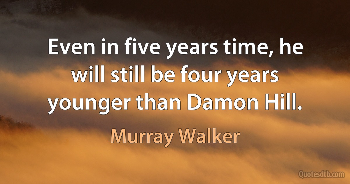 Even in five years time, he will still be four years younger than Damon Hill. (Murray Walker)