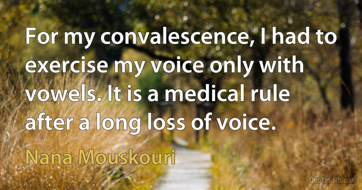 For my convalescence, I had to exercise my voice only with vowels. It is a medical rule after a long loss of voice. (Nana Mouskouri)