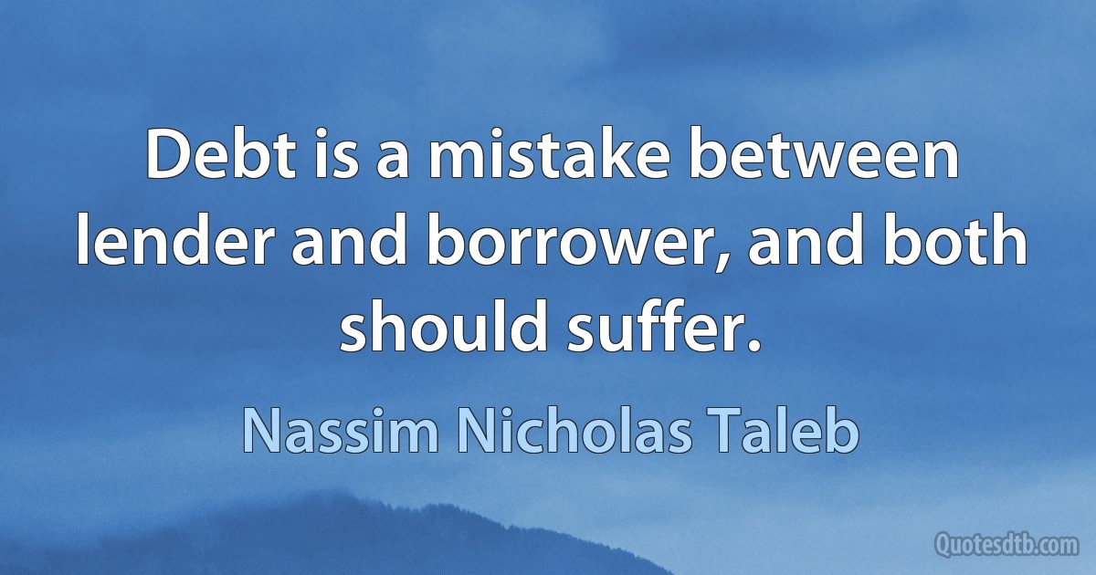 Debt is a mistake between lender and borrower, and both should suffer. (Nassim Nicholas Taleb)