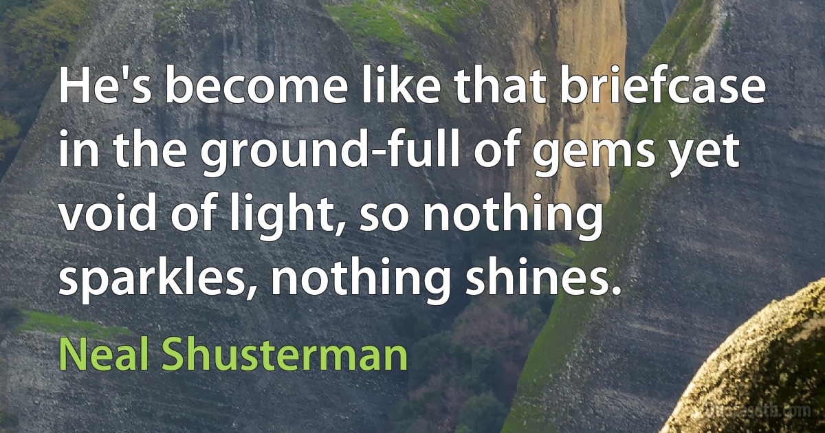 He's become like that briefcase in the ground-full of gems yet void of light, so nothing sparkles, nothing shines. (Neal Shusterman)