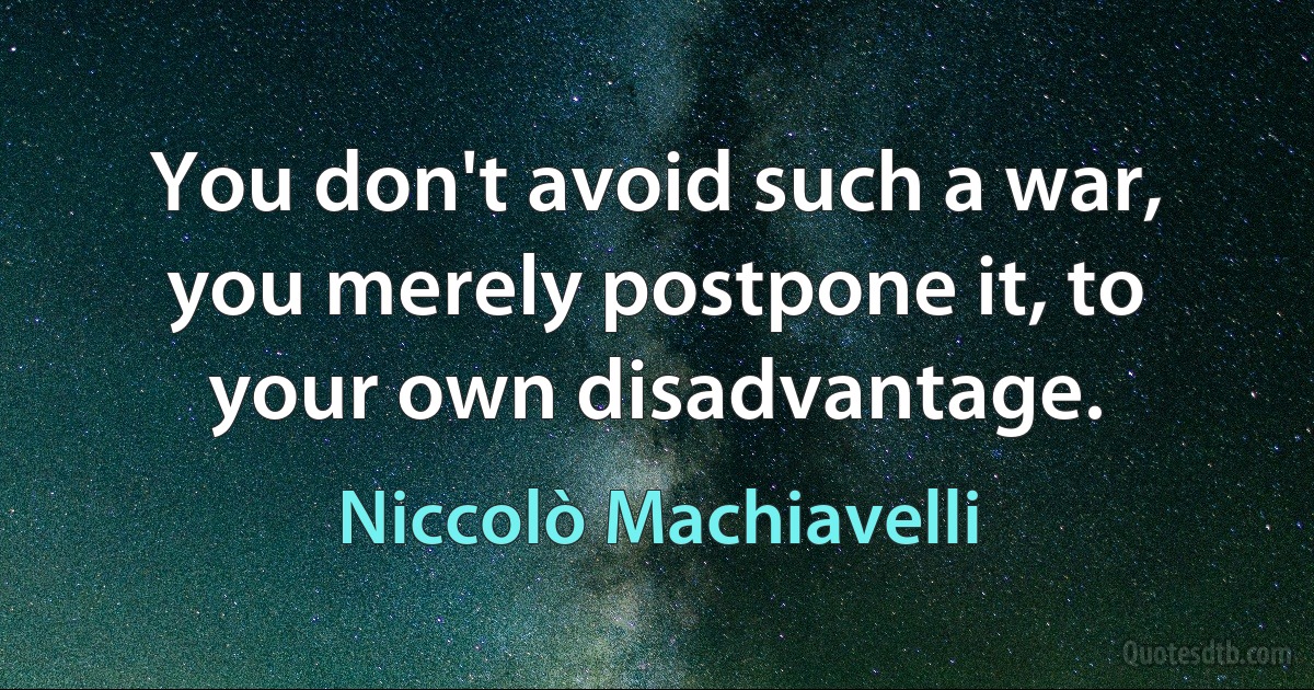 You don't avoid such a war, you merely postpone it, to your own disadvantage. (Niccolò Machiavelli)