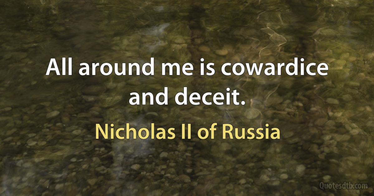 All around me is cowardice and deceit. (Nicholas II of Russia)