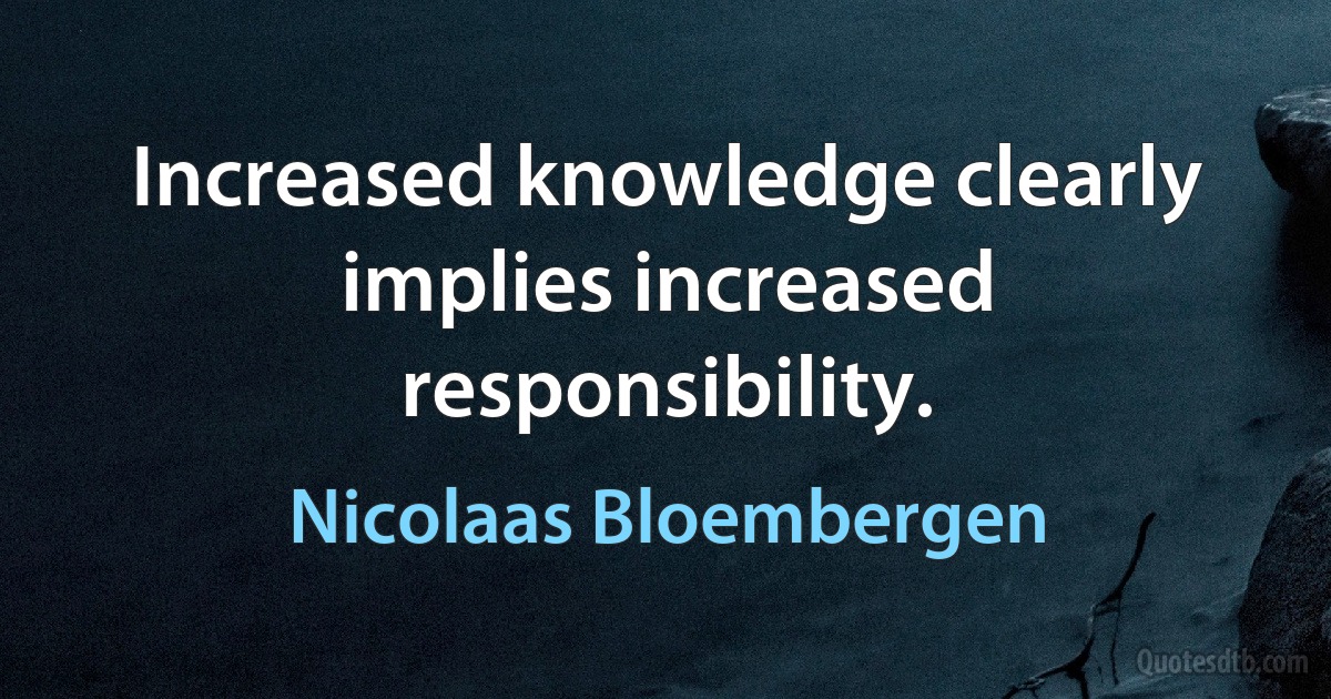 Increased knowledge clearly implies increased responsibility. (Nicolaas Bloembergen)