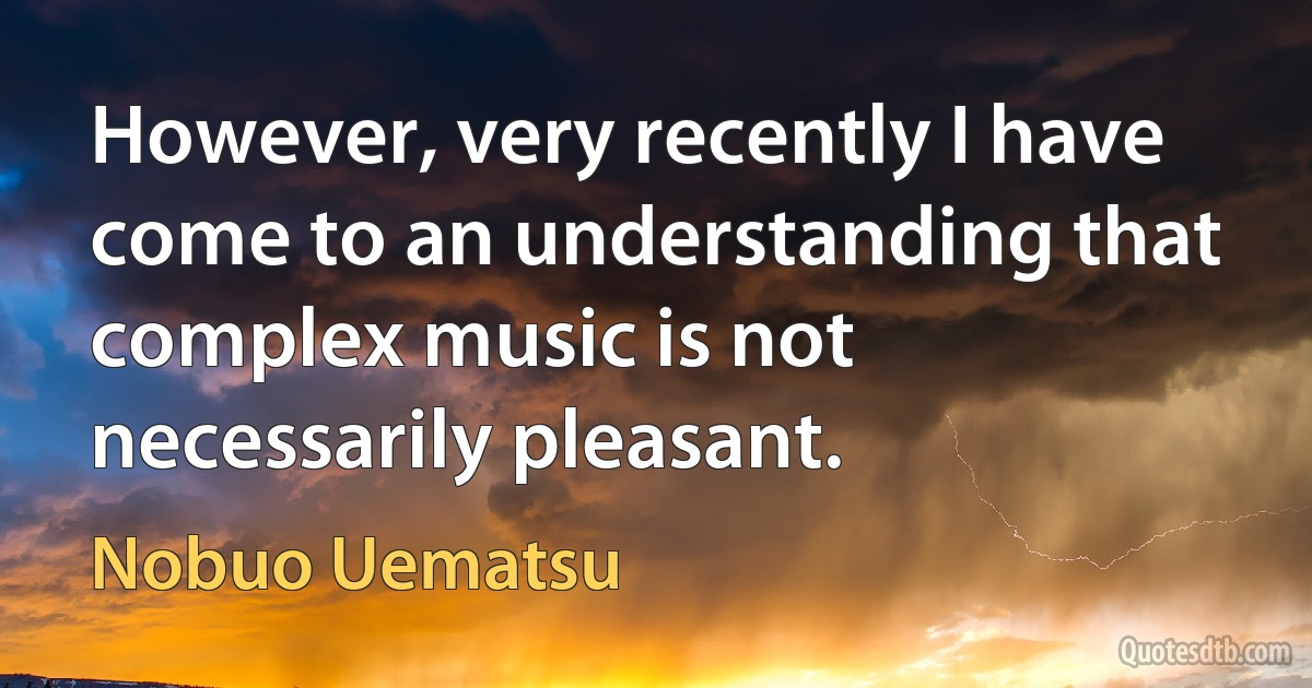 However, very recently I have come to an understanding that complex music is not necessarily pleasant. (Nobuo Uematsu)