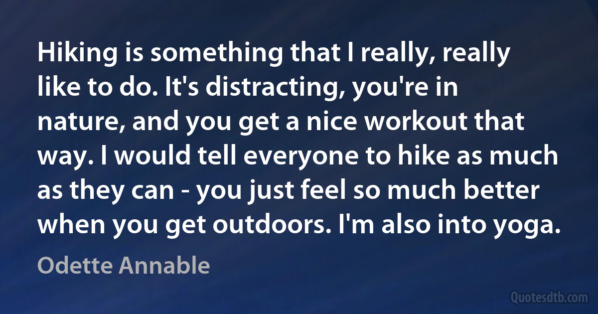 Hiking is something that I really, really like to do. It's distracting, you're in nature, and you get a nice workout that way. I would tell everyone to hike as much as they can - you just feel so much better when you get outdoors. I'm also into yoga. (Odette Annable)