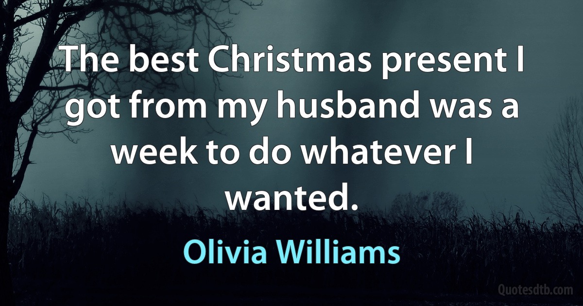 The best Christmas present I got from my husband was a week to do whatever I wanted. (Olivia Williams)