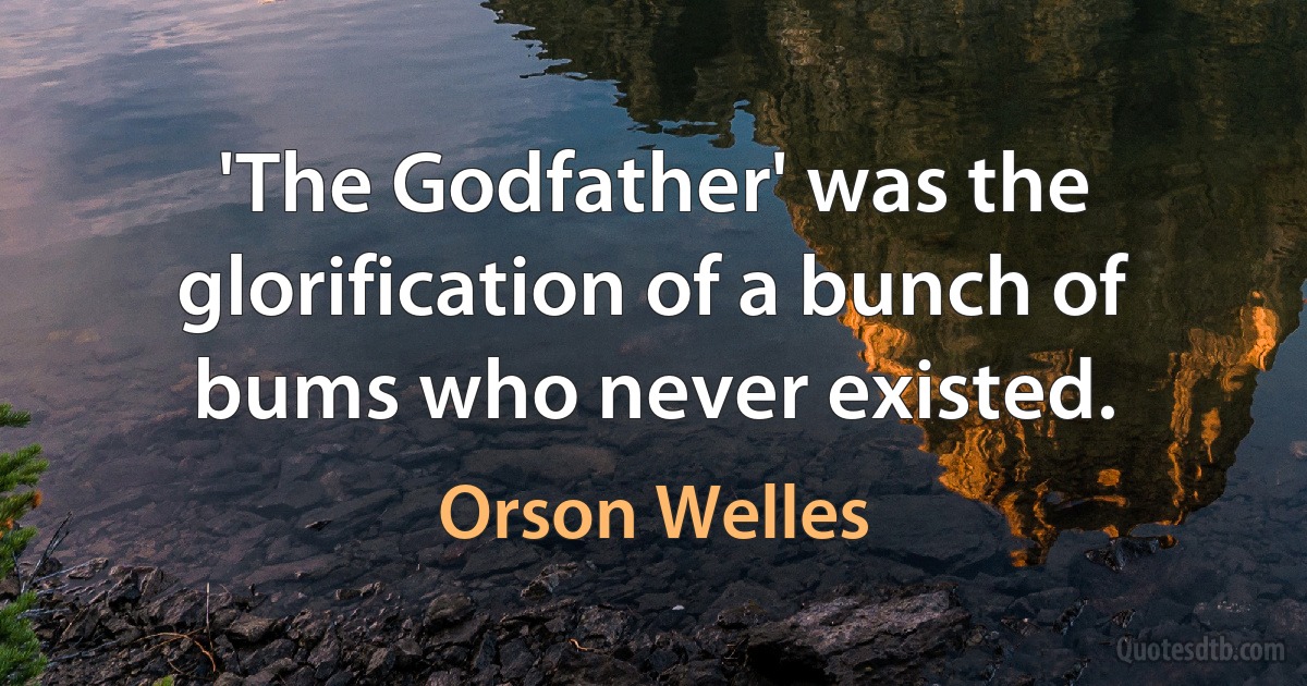 'The Godfather' was the glorification of a bunch of bums who never existed. (Orson Welles)