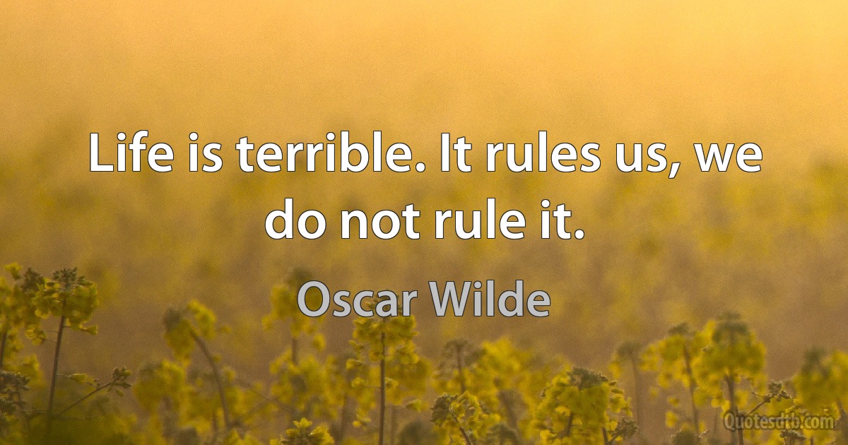 Life is terrible. It rules us, we do not rule it. (Oscar Wilde)