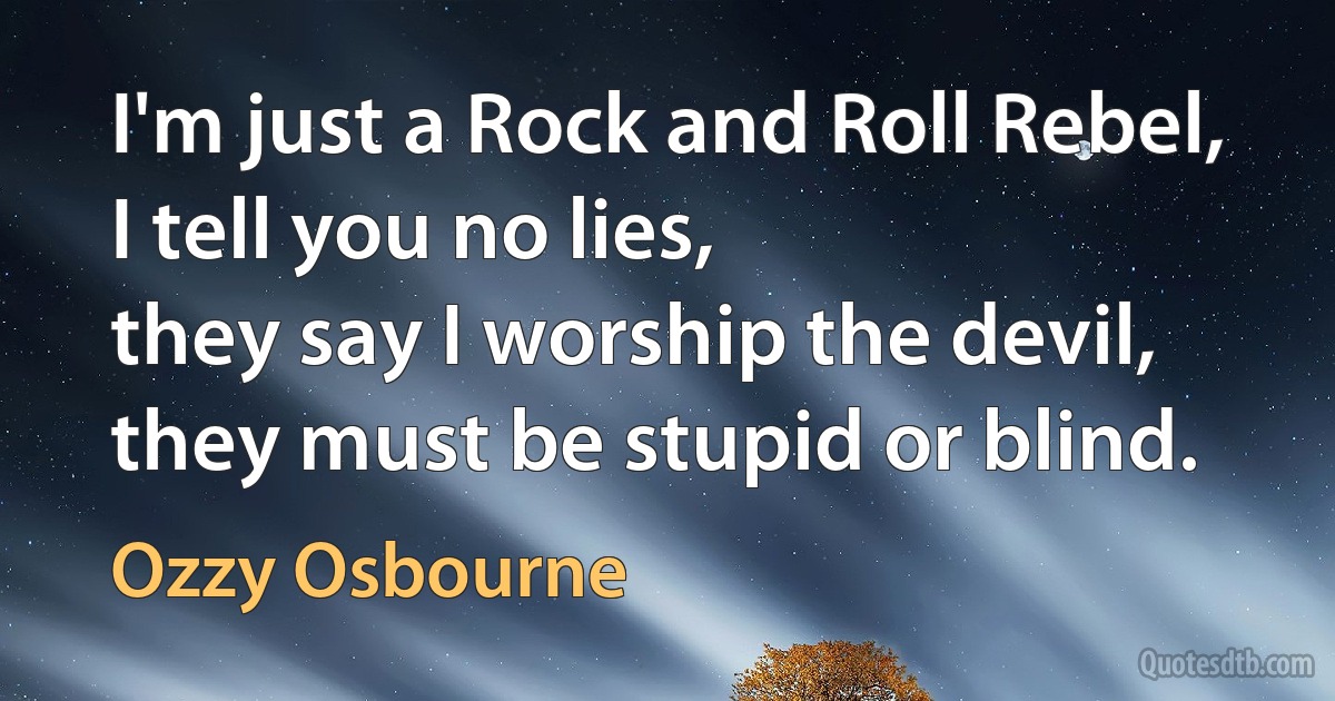 I'm just a Rock and Roll Rebel,
I tell you no lies,
they say I worship the devil,
they must be stupid or blind. (Ozzy Osbourne)