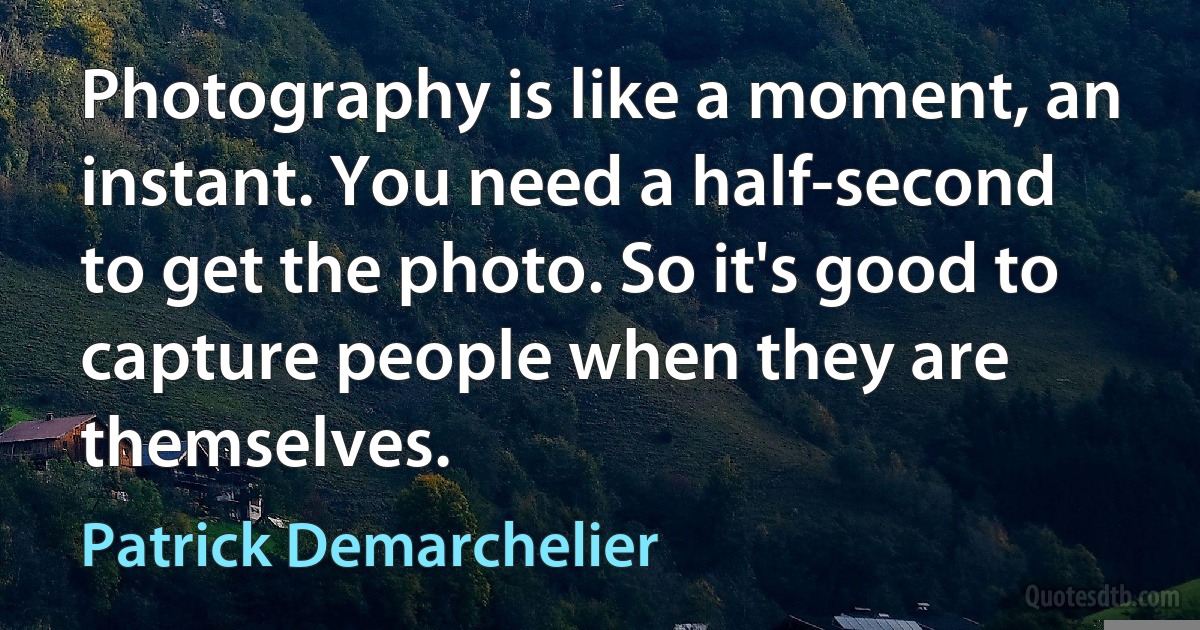 Photography is like a moment, an instant. You need a half-second to get the photo. So it's good to capture people when they are themselves. (Patrick Demarchelier)