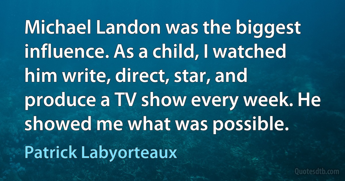 Michael Landon was the biggest influence. As a child, I watched him write, direct, star, and produce a TV show every week. He showed me what was possible. (Patrick Labyorteaux)