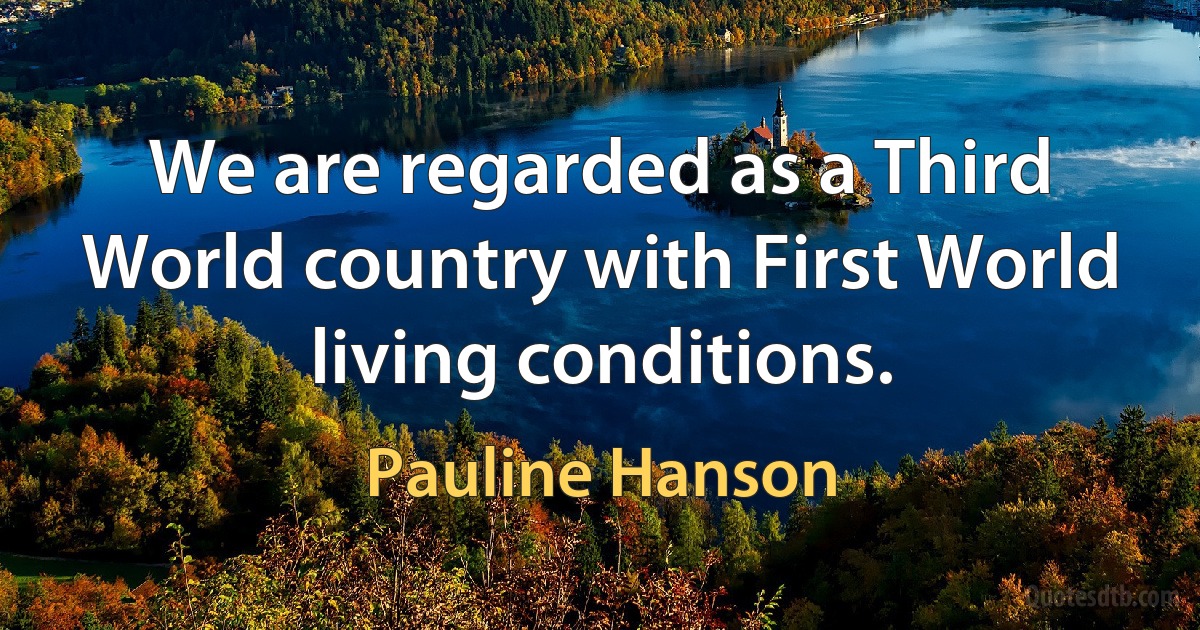 We are regarded as a Third World country with First World living conditions. (Pauline Hanson)