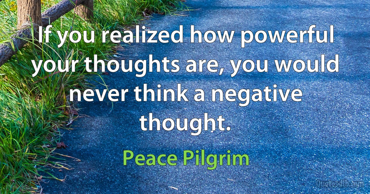 If you realized how powerful your thoughts are, you would never think a negative thought. (Peace Pilgrim)