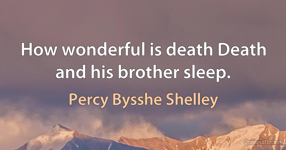 How wonderful is death Death and his brother sleep. (Percy Bysshe Shelley)