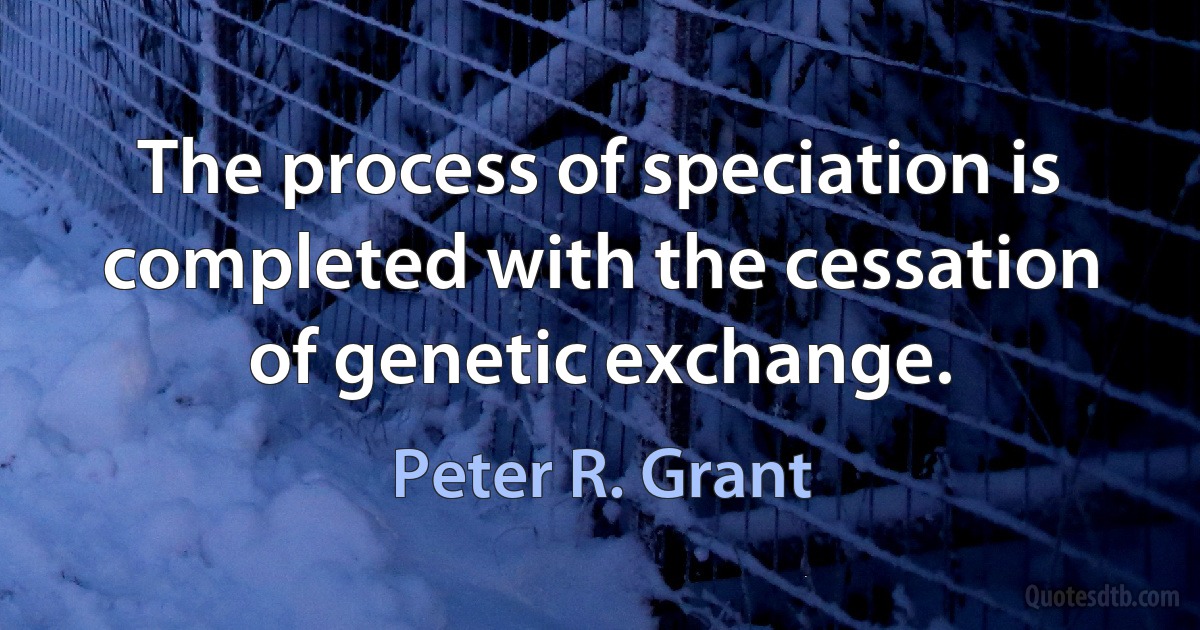 The process of speciation is completed with the cessation of genetic exchange. (Peter R. Grant)