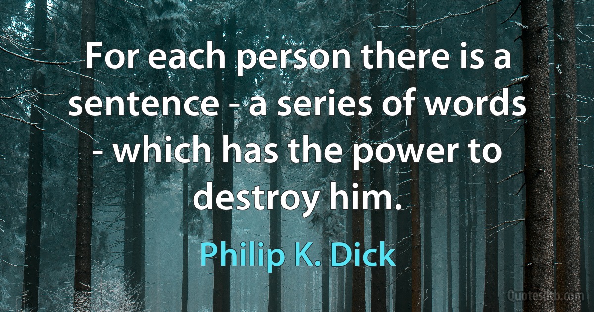 For each person there is a sentence - a series of words - which has the power to destroy him. (Philip K. Dick)