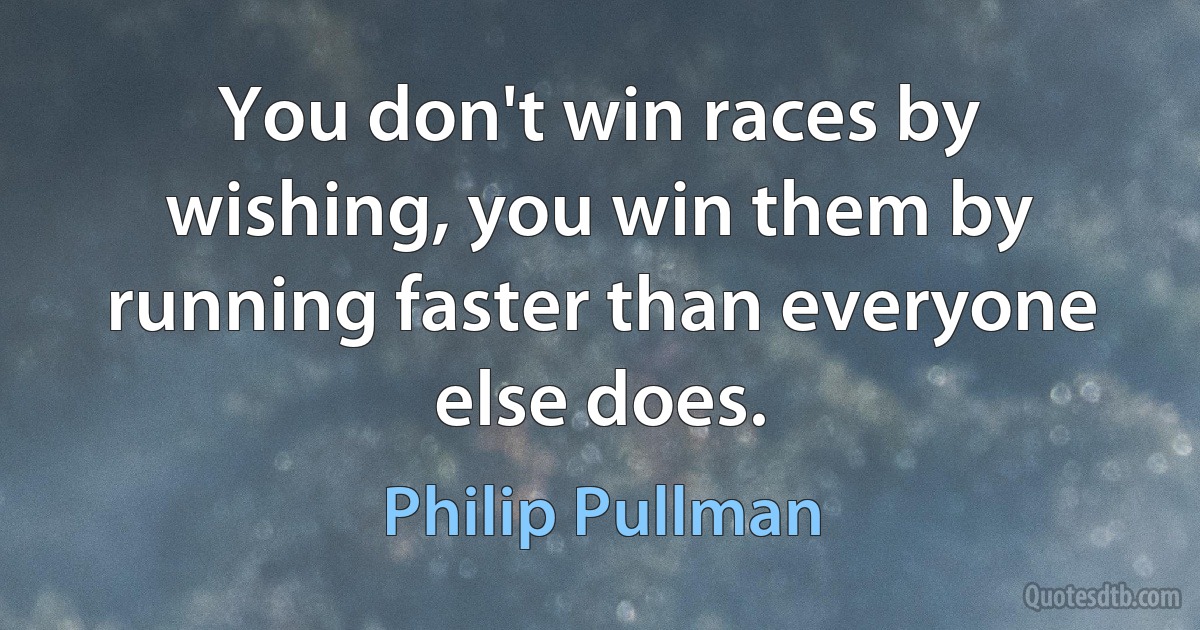 You don't win races by wishing, you win them by running faster than everyone else does. (Philip Pullman)