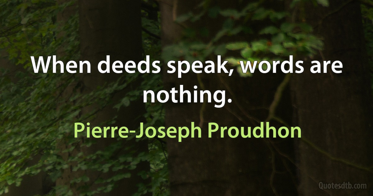 When deeds speak, words are nothing. (Pierre-Joseph Proudhon)