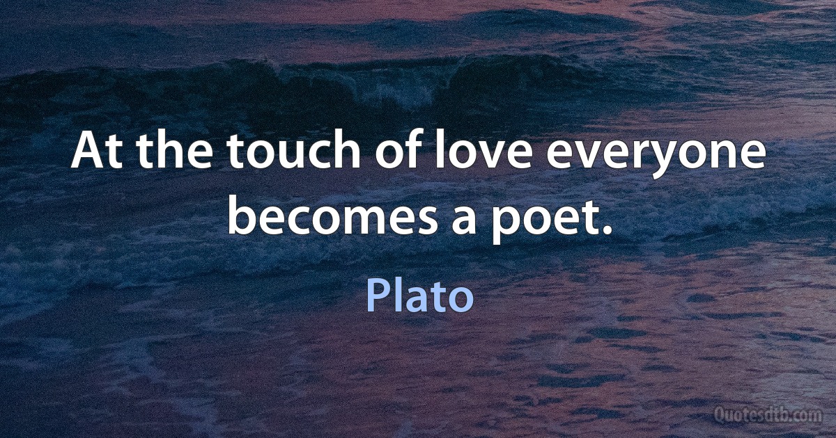 At the touch of love everyone becomes a poet. (Plato)