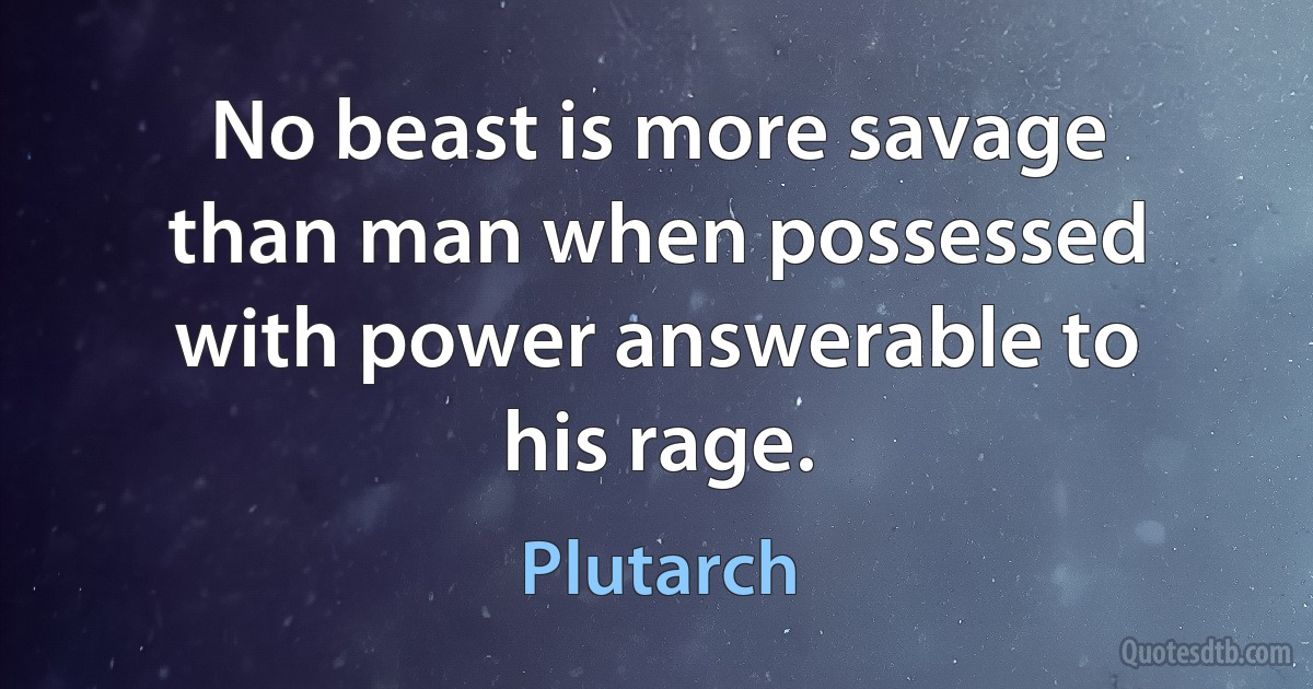 No beast is more savage than man when possessed with power answerable to his rage. (Plutarch)