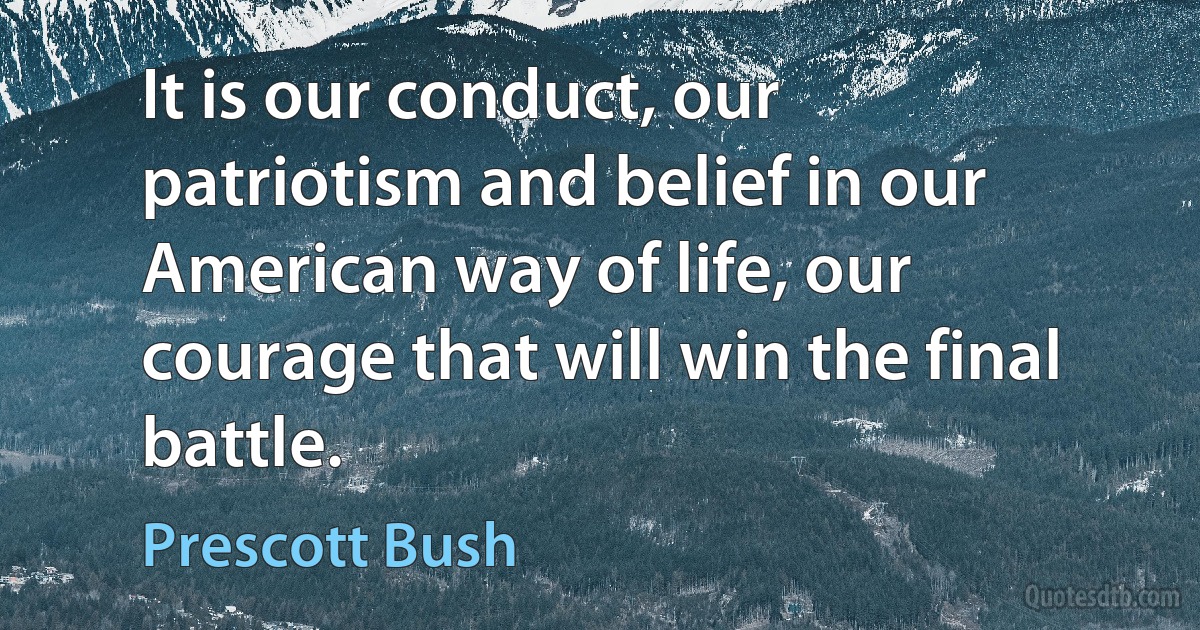 It is our conduct, our patriotism and belief in our American way of life, our courage that will win the final battle. (Prescott Bush)