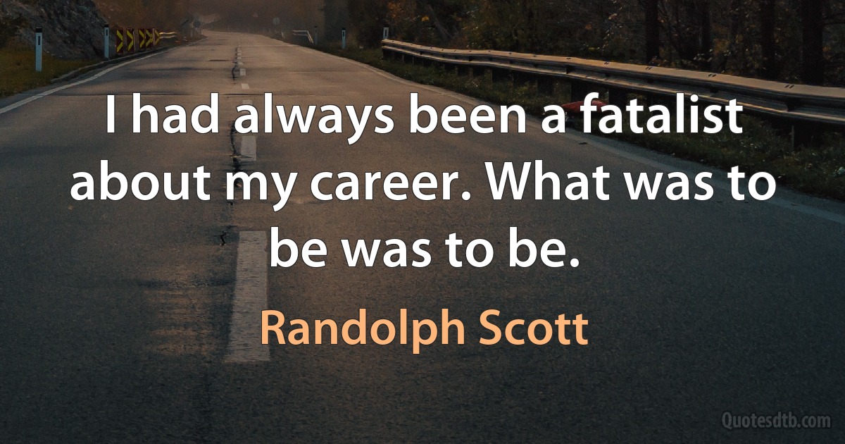 I had always been a fatalist about my career. What was to be was to be. (Randolph Scott)