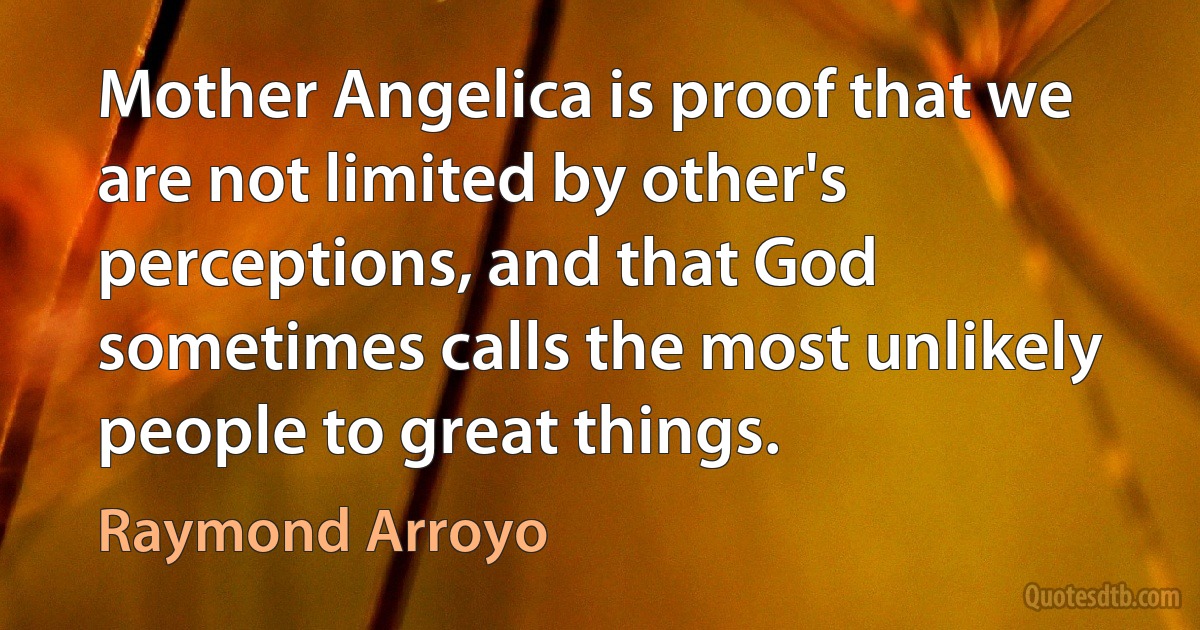 Mother Angelica is proof that we are not limited by other's perceptions, and that God sometimes calls the most unlikely people to great things. (Raymond Arroyo)