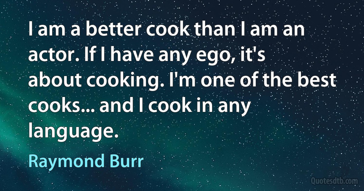 I am a better cook than I am an actor. If I have any ego, it's about cooking. I'm one of the best cooks... and I cook in any language. (Raymond Burr)