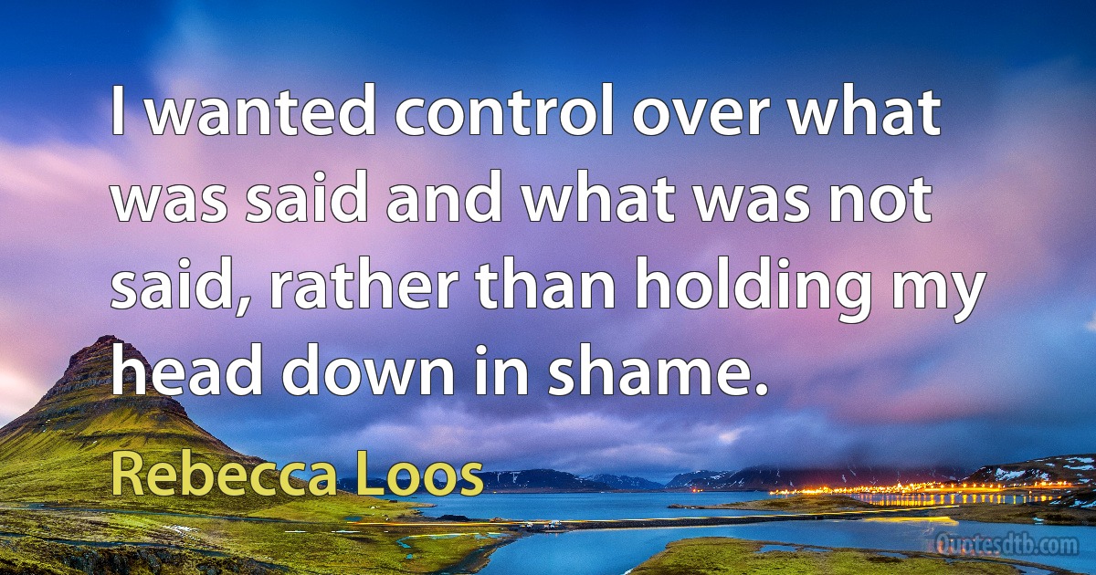 I wanted control over what was said and what was not said, rather than holding my head down in shame. (Rebecca Loos)