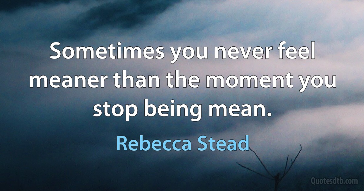 Sometimes you never feel meaner than the moment you stop being mean. (Rebecca Stead)