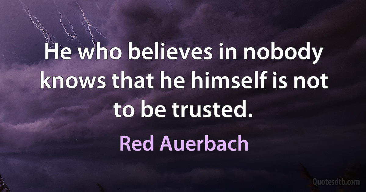 He who believes in nobody knows that he himself is not to be trusted. (Red Auerbach)