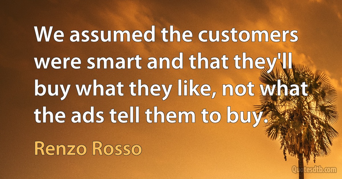 We assumed the customers were smart and that they'll buy what they like, not what the ads tell them to buy. (Renzo Rosso)