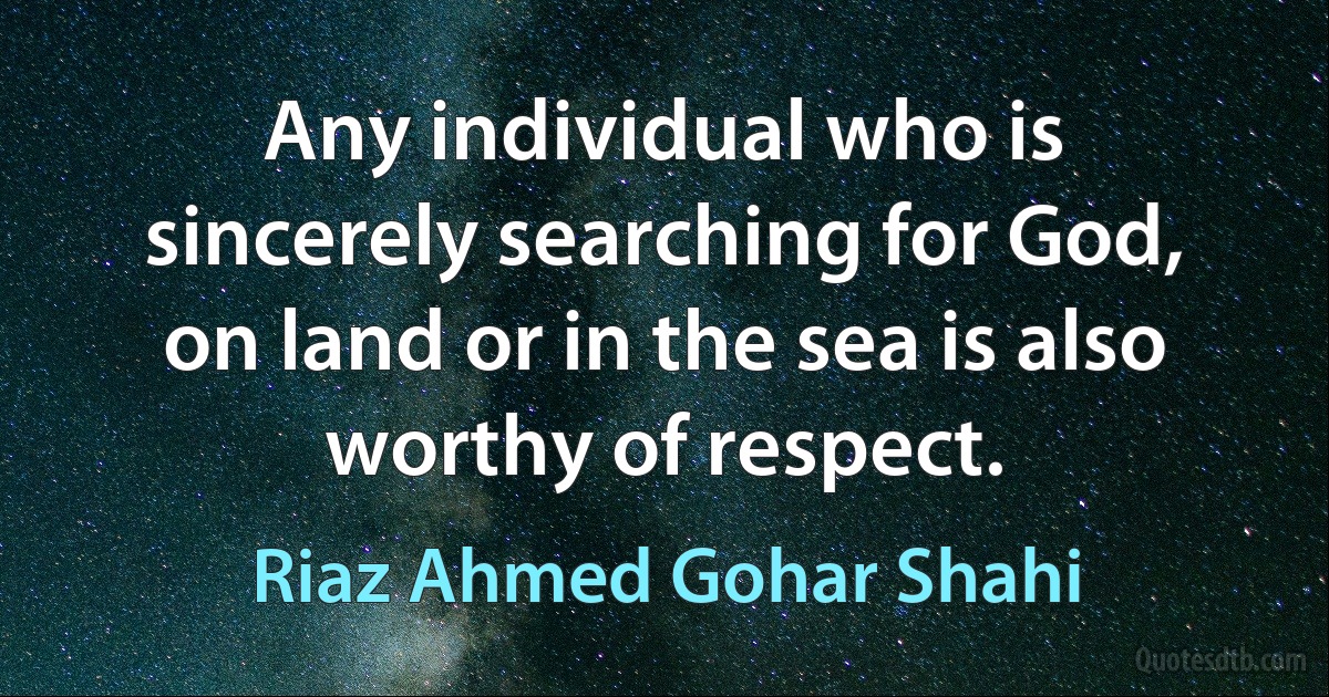 Any individual who is sincerely searching for God, on land or in the sea is also worthy of respect. (Riaz Ahmed Gohar Shahi)